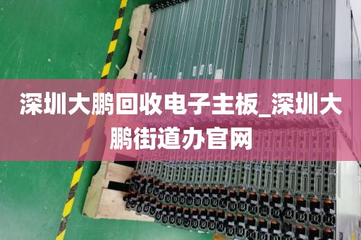 深圳大鹏回收电子主板_深圳大鹏街道办官网