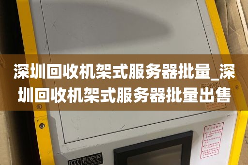 深圳回收机架式服务器批量_深圳回收机架式服务器批量出售