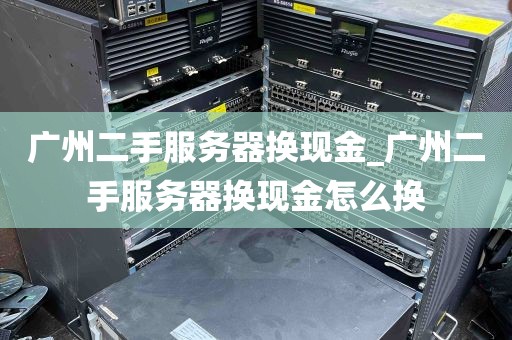 广州二手服务器换现金_广州二手服务器换现金怎么换