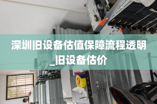 深圳旧设备估值保障流程透明_旧设备估价