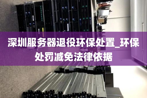 深圳服务器退役环保处置_环保处罚减免法律依据