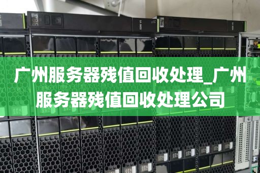 广州服务器残值回收处理_广州服务器残值回收处理公司