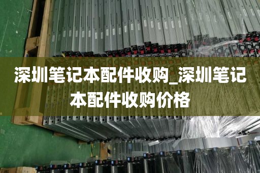深圳笔记本配件收购_深圳笔记本配件收购价格