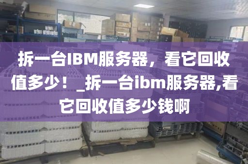 拆一台IBM服务器，看它回收值多少！_拆一台ibm服务器,看它回收值多少钱啊
