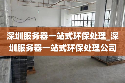 深圳服务器一站式环保处理_深圳服务器一站式环保处理公司
