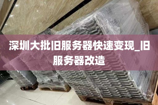 深圳大批旧服务器快速变现_旧服务器改造