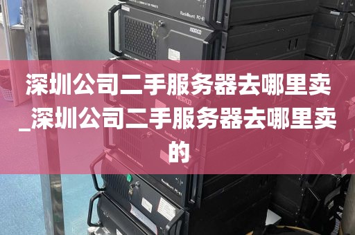 深圳公司二手服务器去哪里卖_深圳公司二手服务器去哪里卖的