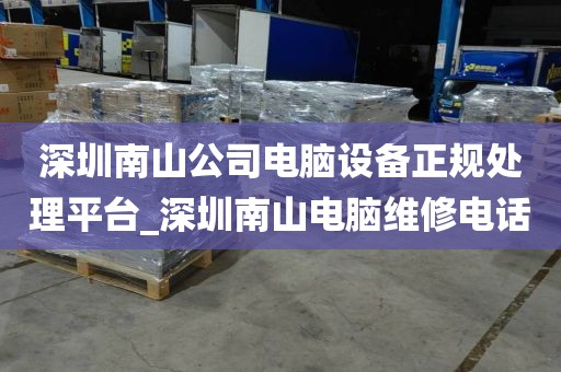 深圳南山公司电脑设备正规处理平台_深圳南山电脑维修电话