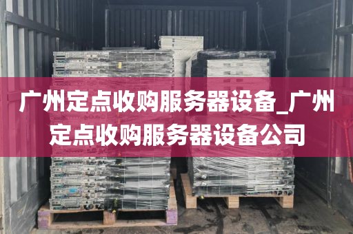 广州定点收购服务器设备_广州定点收购服务器设备公司