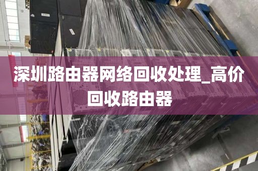 深圳路由器网络回收处理_高价回收路由器