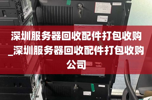 深圳服务器回收配件打包收购_深圳服务器回收配件打包收购公司