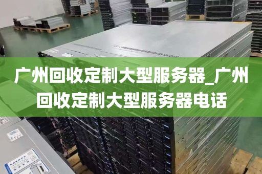 广州回收定制大型服务器_广州回收定制大型服务器电话