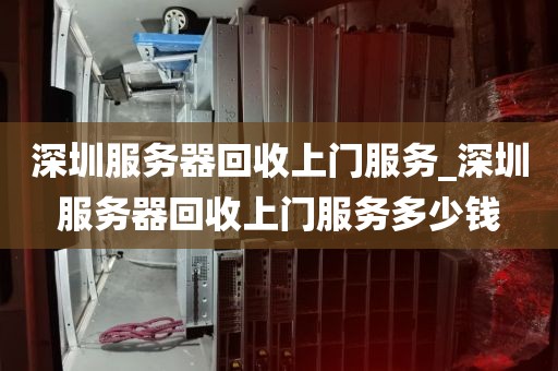 深圳服务器回收上门服务_深圳服务器回收上门服务多少钱