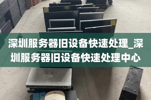 深圳服务器旧设备快速处理_深圳服务器旧设备快速处理中心