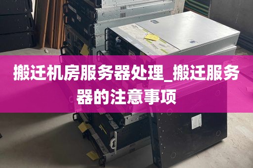 搬迁机房服务器处理_搬迁服务器的注意事项