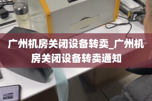 广州机房关闭设备转卖_广州机房关闭设备转卖通知