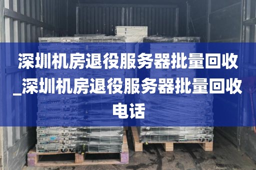 深圳机房退役服务器批量回收_深圳机房退役服务器批量回收电话