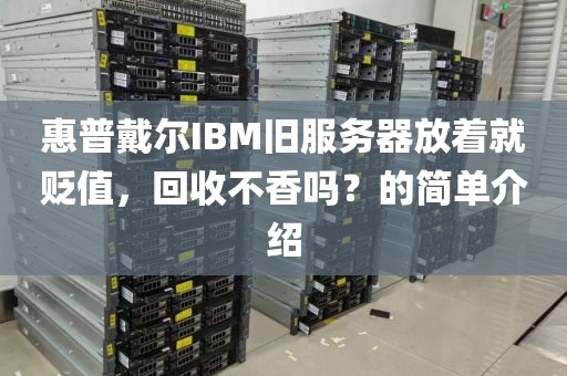 惠普戴尔IBM旧服务器放着就贬值，回收不香吗？的简单介绍