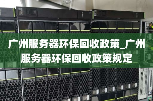 广州服务器环保回收政策_广州服务器环保回收政策规定