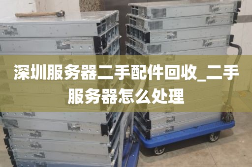 深圳服务器二手配件回收_二手服务器怎么处理