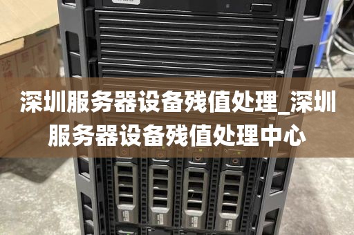 深圳服务器设备残值处理_深圳服务器设备残值处理中心