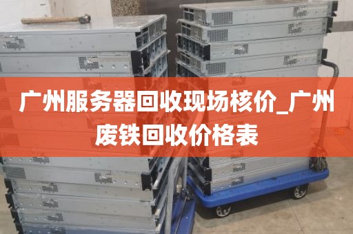 广州服务器回收现场核价_广州废铁回收价格表