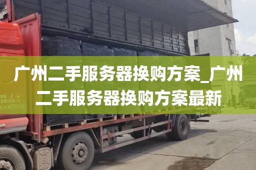 广州二手服务器换购方案_广州二手服务器换购方案最新
