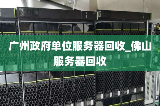 广州政府单位服务器回收_佛山服务器回收