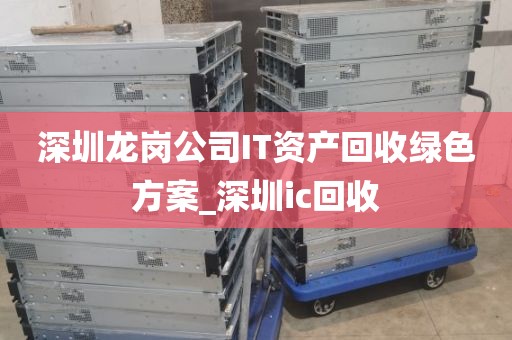 深圳龙岗公司IT资产回收绿色方案_深圳ic回收