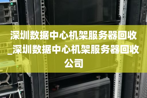 深圳数据中心机架服务器回收_深圳数据中心机架服务器回收公司
