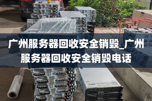 广州服务器回收安全销毁_广州服务器回收安全销毁电话