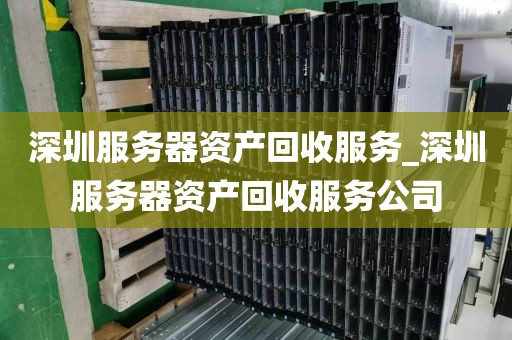 深圳服务器资产回收服务_深圳服务器资产回收服务公司