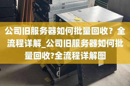 公司旧服务器如何批量回收？全流程详解_公司旧服务器如何批量回收?全流程详解图
