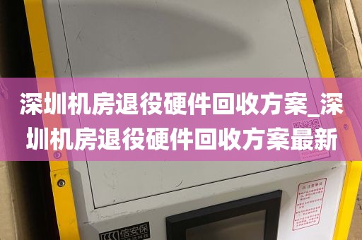 深圳机房退役硬件回收方案_深圳机房退役硬件回收方案最新