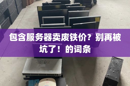 包含服务器卖废铁价？别再被坑了！的词条