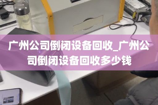 广州公司倒闭设备回收_广州公司倒闭设备回收多少钱