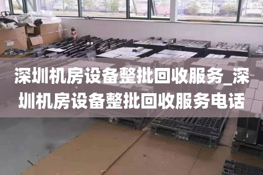 深圳机房设备整批回收服务_深圳机房设备整批回收服务电话