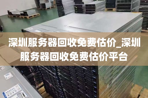 深圳服务器回收免费估价_深圳服务器回收免费估价平台