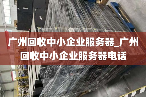 广州回收中小企业服务器_广州回收中小企业服务器电话