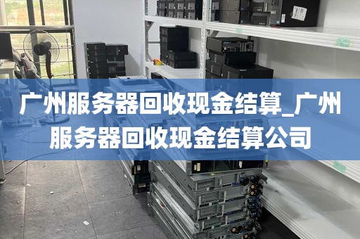 广州服务器回收现金结算_广州服务器回收现金结算公司