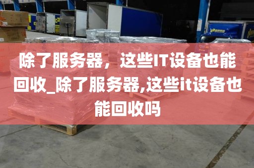除了服务器，这些IT设备也能回收_除了服务器,这些it设备也能回收吗