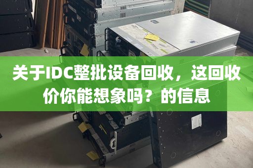 关于IDC整批设备回收，这回收价你能想象吗？的信息