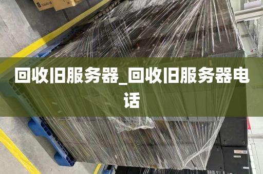 回收旧服务器_回收旧服务器电话