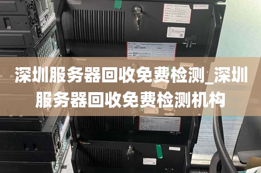 深圳服务器回收免费检测_深圳服务器回收免费检测机构