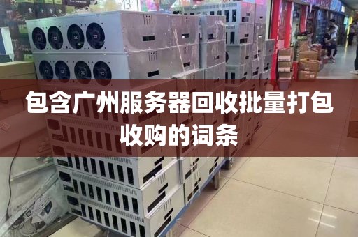 包含广州服务器回收批量打包收购的词条