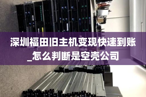 深圳福田旧主机变现快速到账_怎么判断是空壳公司
