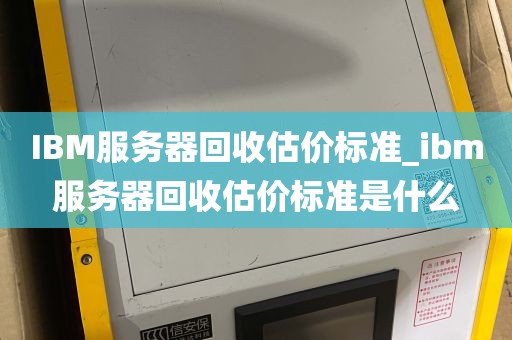 IBM服务器回收估价标准_ibm服务器回收估价标准是什么