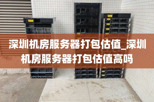 深圳机房服务器打包估值_深圳机房服务器打包估值高吗