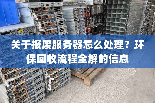 关于报废服务器怎么处理？环保回收流程全解的信息