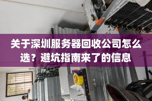 关于深圳服务器回收公司怎么选？避坑指南来了的信息